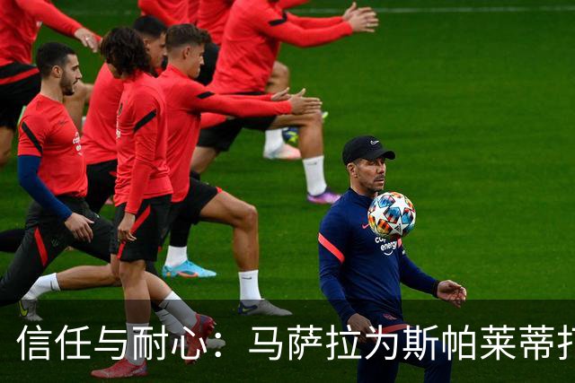 信任与耐心：马萨拉为斯帕莱蒂打气，尤文的未来在靠谱的人手中